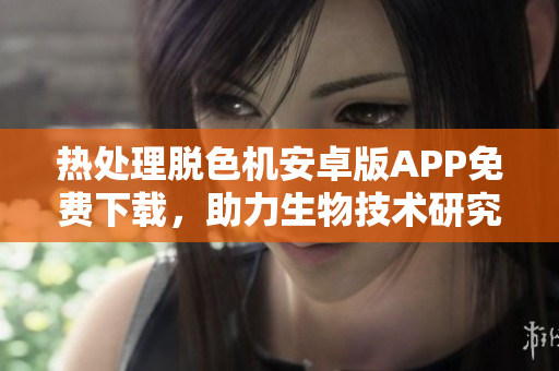 熱處理脫色機(jī)安卓版APP免費下載，助力生物技術(shù)研究，全新體驗。