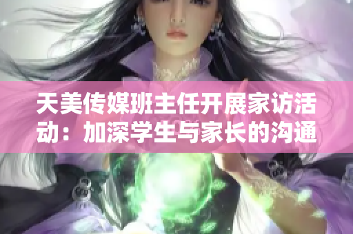 天美傳媒班主任開展家訪活動：加深學生與家長的溝通交流