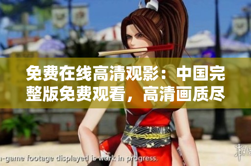 免費在線高清觀影：中國完整版免費觀看，高清畫質(zhì)盡情享受