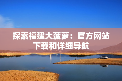 探索福建大菠蘿：官方網(wǎng)站下載和詳細(xì)導(dǎo)航