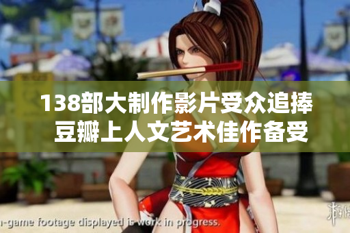 138部大制作影片受眾追捧  豆瓣上人文藝術佳作備受期待