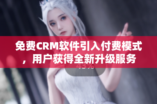 免費CRM軟件引入付費模式，用戶獲得全新升級服務(wù)