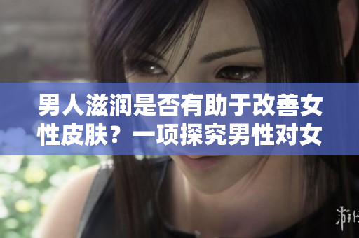 男人滋潤是否有助于改善女性皮膚？一項探究男性對女性肌膚影響的研究