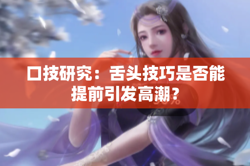 口技研究：舌頭技巧是否能提前引發(fā)高潮？