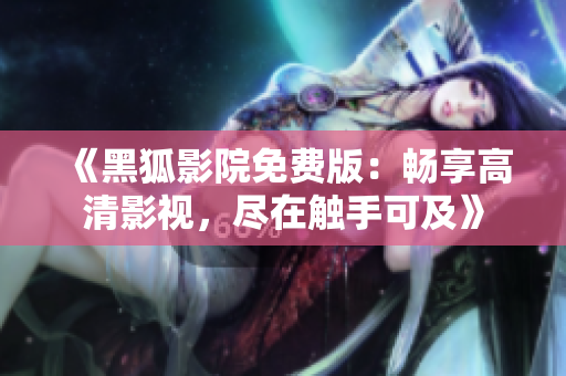 《黑狐影院免費版：暢享高清影視，盡在觸手可及》