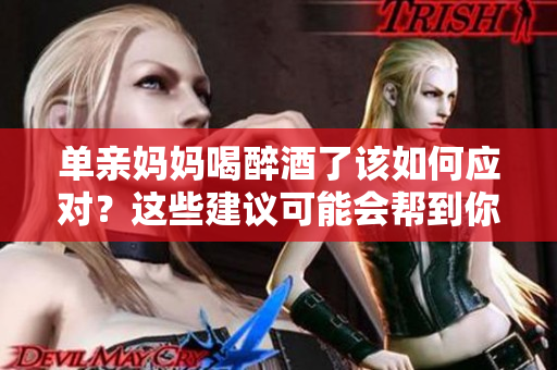 單親媽媽喝醉酒了該如何應(yīng)對(duì)？這些建議可能會(huì)幫到你