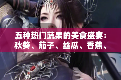 五種熱門蔬果的美食盛宴：秋葵、茄子、絲瓜、香蕉、榴蓮，讓你的味蕾大飽口福