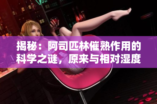 揭秘：阿司匹林催熟作用的科學(xué)之謎，原來與相對(duì)濕度有關(guān)！