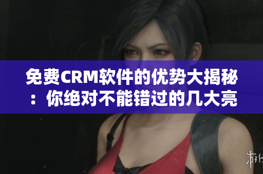 免費CRM軟件的優(yōu)勢大揭秘：你絕對不能錯過的幾大亮點！