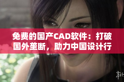 免費的國產(chǎn)CAD軟件：打破國外壟斷，助力中國設(shè)計行業(yè)