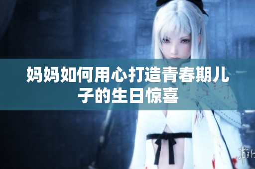 媽媽如何用心打造青春期兒子的生日驚喜