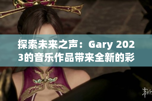 探索未來之聲：Gary 2023的音樂作品帶來全新的彩虹體驗