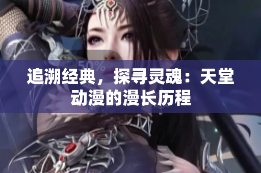 追溯經(jīng)典，探尋靈魂：天堂動漫的漫長歷程