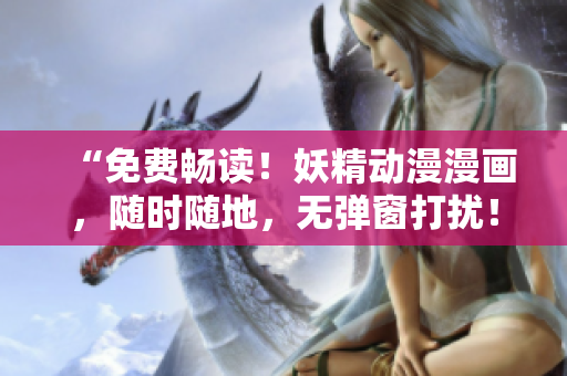 “免費暢讀！妖精動漫漫畫，隨時隨地，無彈窗打擾！”