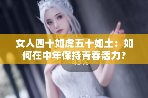 女人四十如虎五十如土：如何在中年保持青春活力？