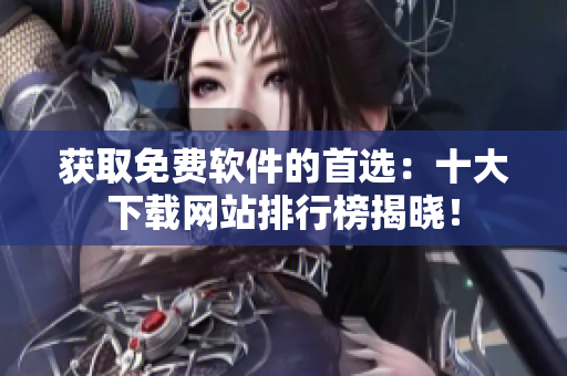 獲取免費軟件的首選：十大下載網(wǎng)站排行榜揭曉！