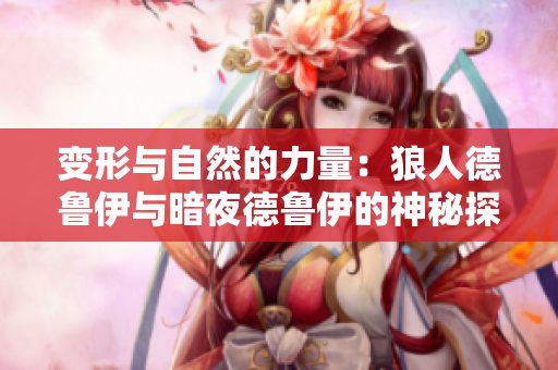 變形與自然的力量：狼人德魯伊與暗夜德魯伊的神秘探索
