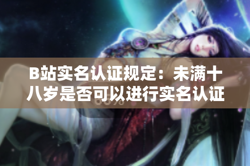 B站實名認證規(guī)定：未滿十八歲是否可以進行實名認證？