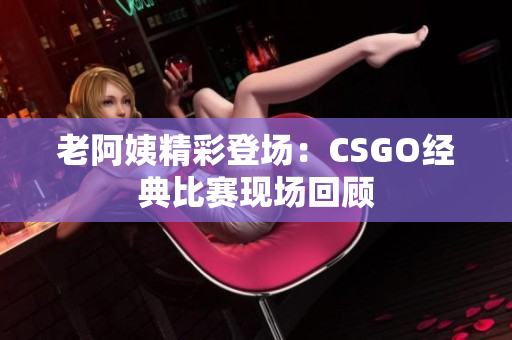 老阿姨精彩登場：CSGO經(jīng)典比賽現(xiàn)場回顧
