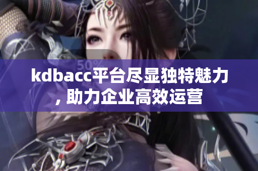 kdbacc平臺盡顯獨特魅力, 助力企業(yè)高效運營