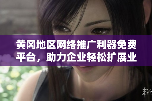 黃岡地區(qū)網(wǎng)絡(luò)推廣利器免費平臺，助力企業(yè)輕松擴展業(yè)務(wù)