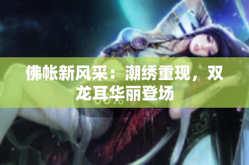 佛帳新風(fēng)采：潮繡重現(xiàn)，雙龍耳華麗登場