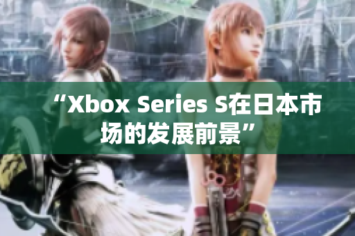 “Xbox Series S在日本市場的發(fā)展前景”