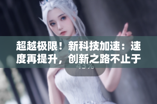 超越極限！新科技加速：速度再提升，創(chuàng)新之路不止于此