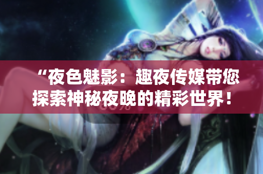 “夜色魅影：趣夜傳媒帶您探索神秘夜晚的精彩世界！”