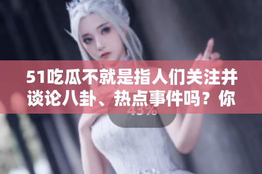 51吃瓜不就是指人們關(guān)注并談?wù)摪素?、熱點事件嗎？你想強調(diào)哪方面的話題？