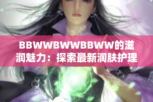 BBWWBWWBBWW的滋潤魅力：探索最新潤膚護(hù)理趨勢