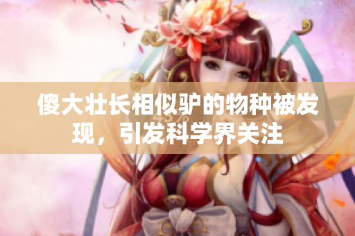 傻大壯長相似驢的物種被發(fā)現(xiàn)，引發(fā)科學界關注