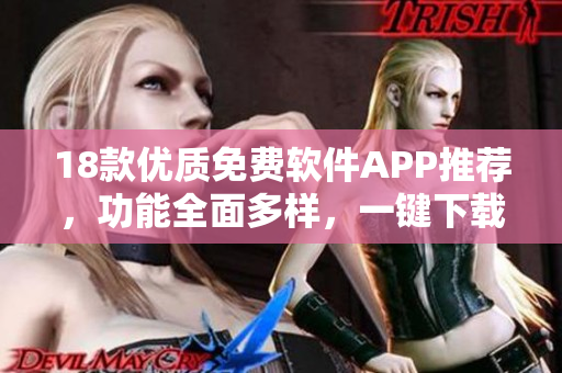 18款優(yōu)質免費軟件APP推薦，功能全面多樣，一鍵下載安全實用
