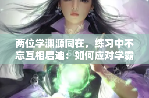 兩位學淵源同在，練習中不忘互相啟迪：如何應對學霸邊做題邊C？