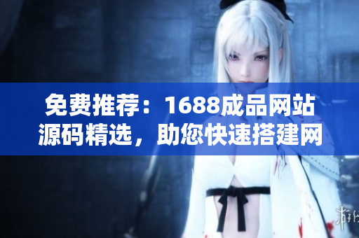 免費推薦：1688成品網站源碼精選，助您快速搭建網店！