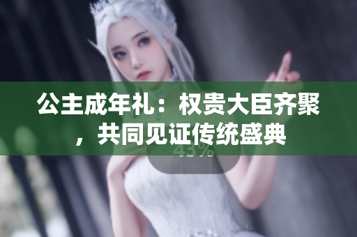 公主成年禮：權貴大臣齊聚，共同見證傳統(tǒng)盛典