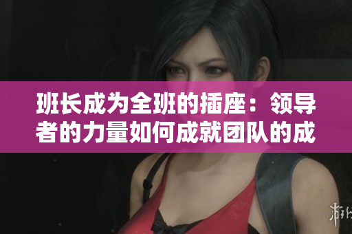 班長成為全班的插座：領(lǐng)導(dǎo)者的力量如何成就團(tuán)隊(duì)的成功