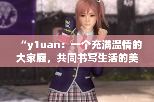 “y1uan：一個充滿溫情的大家庭，共同書寫生活的美好篇章”