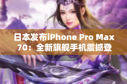 日本發(fā)布iPhone Pro Max 70：全新旗艦手機(jī)震撼登場
