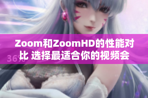 Zoom和ZoomHD的性能對(duì)比 選擇最適合你的視頻會(huì)議解決方案