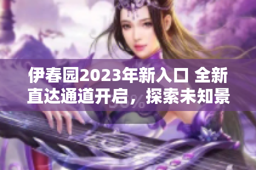 伊春園2023年新入口 全新直達(dá)通道開(kāi)啟，探索未知景觀！