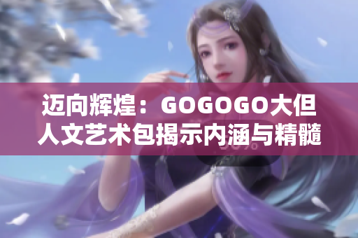邁向輝煌：GOGOGO大但人文藝術(shù)包揭示內(nèi)涵與精髓