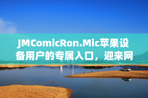 JMComicRon.Mic蘋果設(shè)備用戶的專屬入口，迎來網(wǎng)頁版首發(fā)！