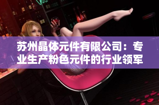 蘇州晶體元件有限公司：專業(yè)生產(chǎn)粉色元件的行業(yè)領(lǐng)軍企業(yè)