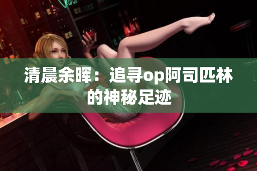 清晨余暉：追尋op阿司匹林的神秘足跡