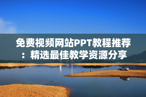 免費視頻網(wǎng)站PPT教程推薦：精選最佳教學(xué)資源分享