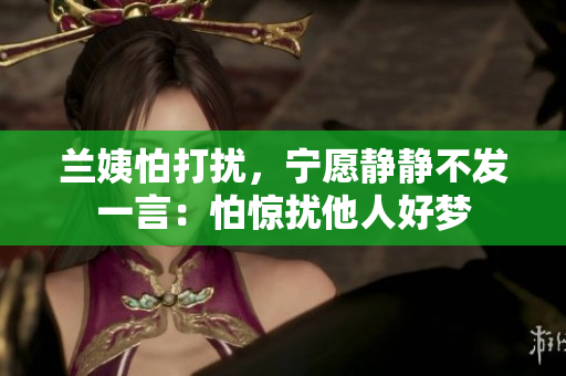 蘭姨怕打擾，寧愿靜靜不發(fā)一言：怕驚擾他人好夢