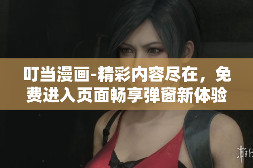 叮當漫畫-精彩內(nèi)容盡在，免費進入頁面暢享彈窗新體驗