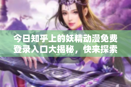 今日知乎上的妖精動漫免費登錄入口大揭秘，快來探索最新動漫資訊！