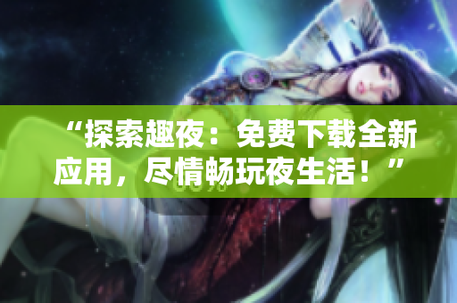 “探索趣夜：免費(fèi)下載全新應(yīng)用，盡情暢玩夜生活！”